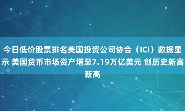 今日低价股票排名美国投资公司协会（ICI）数据显示 美国货币市场资产增至7.19万亿美元 创历史新高