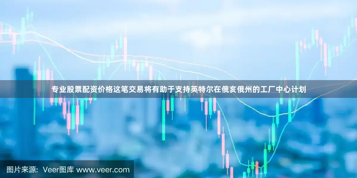 专业股票配资价格这笔交易将有助于支持英特尔在俄亥俄州的工厂中心计划