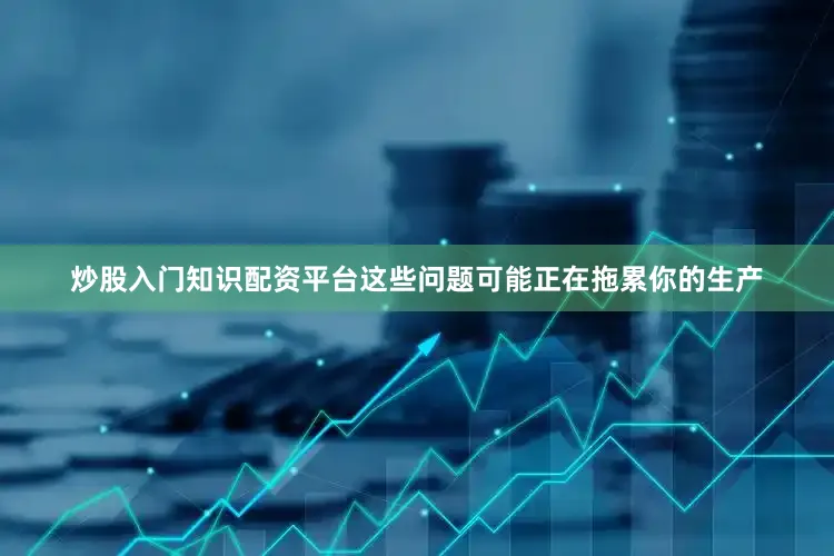 炒股入门知识配资平台这些问题可能正在拖累你的生产
