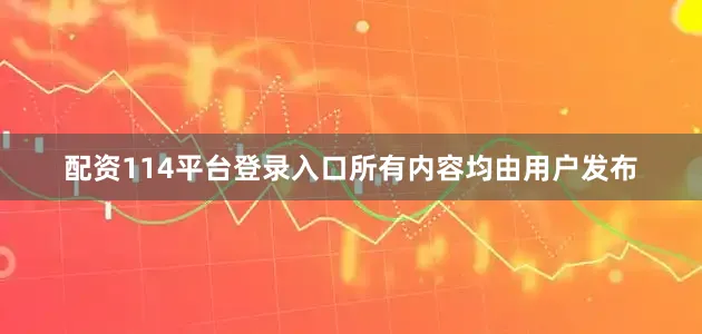 配资114平台登录入口所有内容均由用户发布