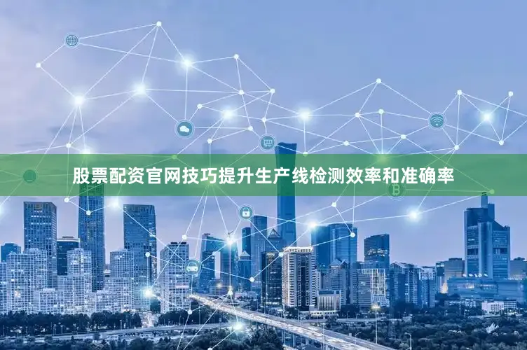 股票配资官网技巧提升生产线检测效率和准确率