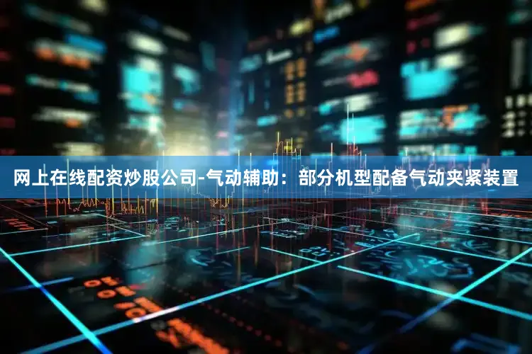 网上在线配资炒股公司-气动辅助：部分机型配备气动夹紧装置