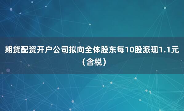 期货配资开户公司拟向全体股东每10股派现1.1元（含税）