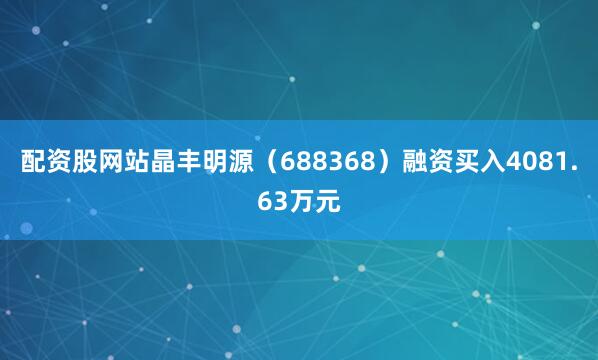 配资股网站晶丰明源（688368）融资买入4081.63万元
