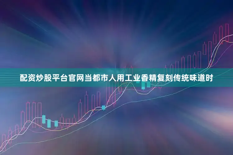 配资炒股平台官网当都市人用工业香精复刻传统味道时
