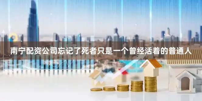 南宁配资公司忘记了死者只是一个曾经活着的普通人