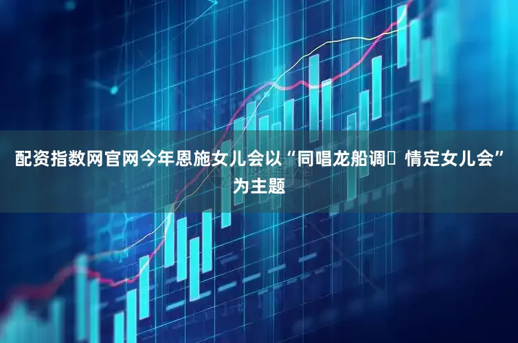 配资指数网官网今年恩施女儿会以“同唱龙船调・情定女儿会”为主题