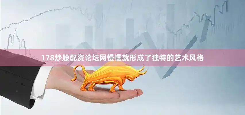 178炒股配资论坛网慢慢就形成了独特的艺术风格