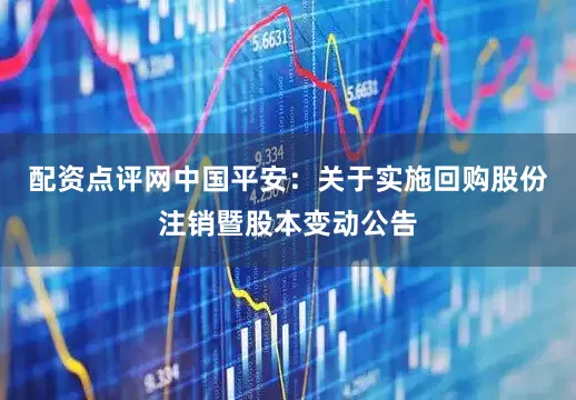配资点评网中国平安：关于实施回购股份注销暨股本变动公告