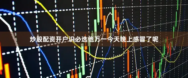 炒股配资开户识必选他万一今天晚上感冒了呢