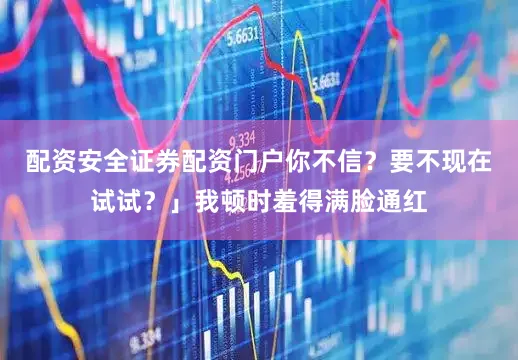 配资安全证券配资门户你不信？要不现在试试？」我顿时羞得满脸通红