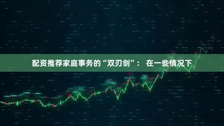 配资推荐家庭事务的“双刃剑”： 在一些情况下