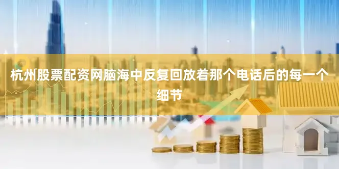 杭州股票配资网脑海中反复回放着那个电话后的每一个细节
