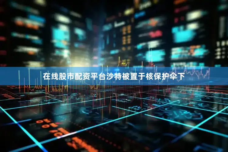 在线股市配资平台沙特被置于核保护伞下
