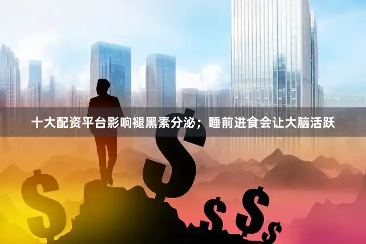 十大配资平台影响褪黑素分泌；睡前进食会让大脑活跃