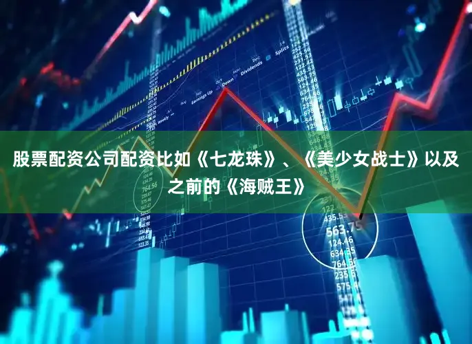 股票配资公司配资比如《七龙珠》、《美少女战士》以及之前的《海贼王》