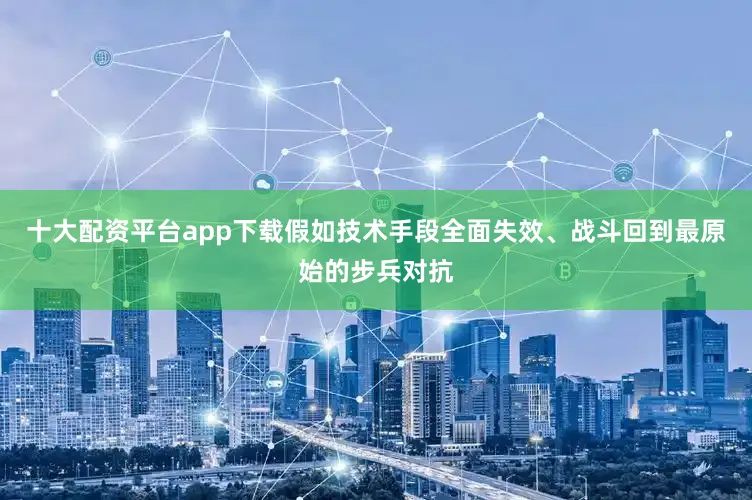 十大配资平台app下载假如技术手段全面失效、战斗回到最原始的步兵对抗