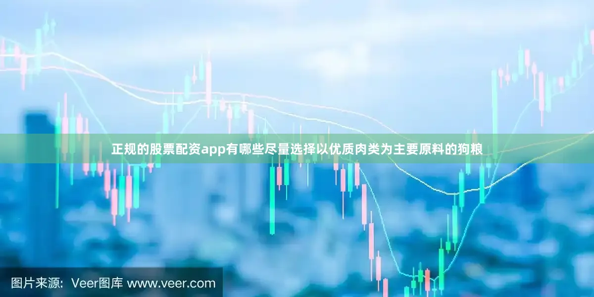 正规的股票配资app有哪些尽量选择以优质肉类为主要原料的狗粮