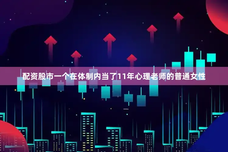 配资股市一个在体制内当了11年心理老师的普通女性
