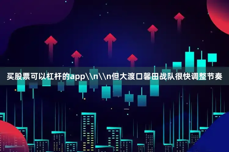 买股票可以杠杆的app\n\n但大渡口馨田战队很快调整节奏