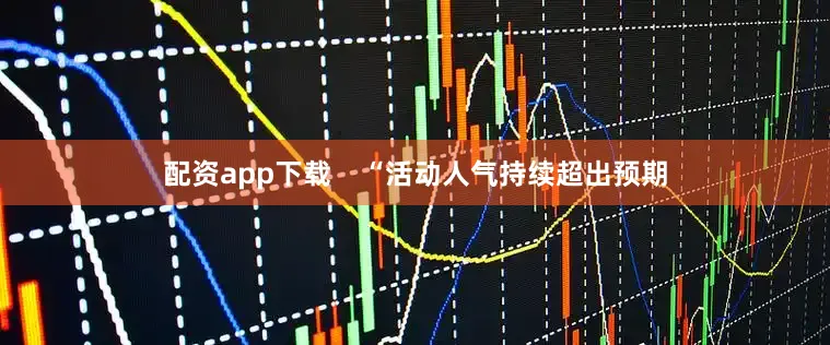 配资app下载    “活动人气持续超出预期