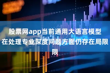 股票网app当前通用大语言模型在处理专业深度问题方面仍存在局限