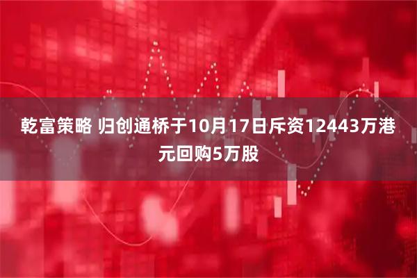 乾富策略 归创通桥于10月17日斥资12443万港元回购5万股