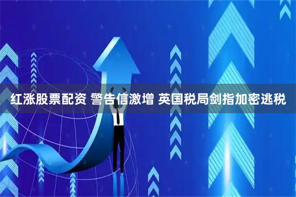 红涨股票配资 警告信激增 英国税局剑指加密逃税
