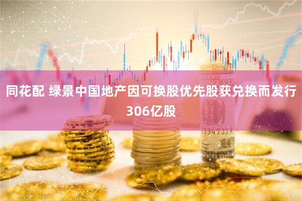 同花配 绿景中国地产因可换股优先股获兑换而发行306亿股