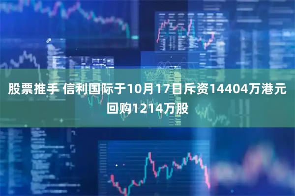 股票推手 信利国际于10月17日斥资14404万港元回购1214万股