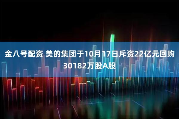 金八号配资 美的集团于10月17日斥资22亿元回购30182万股A股