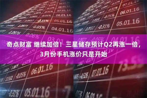 奇点财富 继续加倍！三星储存预计Q2再涨一倍，3月份手机涨价只是开始