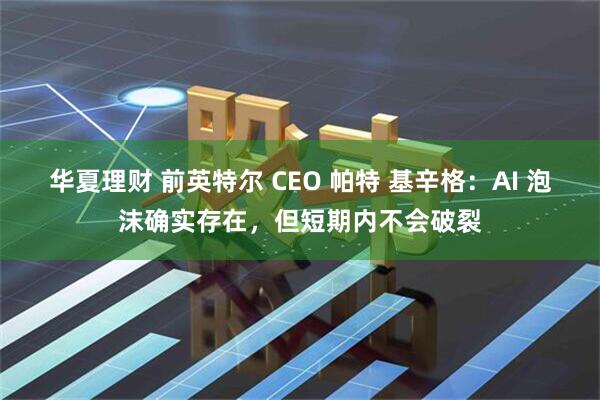华夏理财 前英特尔 CEO 帕特 基辛格：AI 泡沫确实存在，但短期内不会破裂
