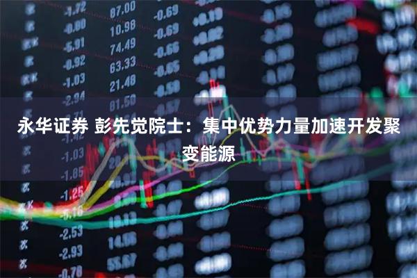永华证券 彭先觉院士：集中优势力量加速开发聚变能源