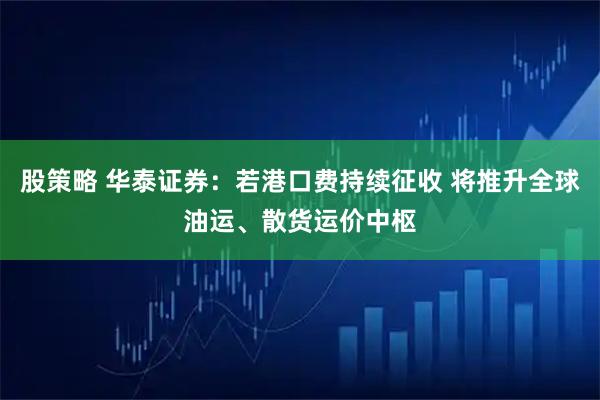 股策略 华泰证券：若港口费持续征收 将推升全球油运、散货运价中枢
