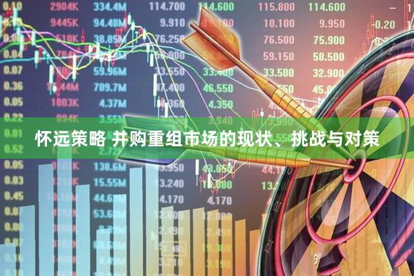 怀远策略 并购重组市场的现状、挑战与对策