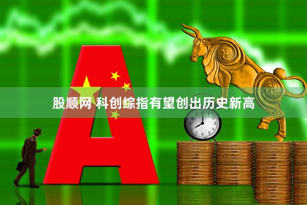 股顺网 科创综指有望创出历史新高