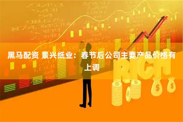 黑马配资 景兴纸业：春节后公司主要产品价格有上调