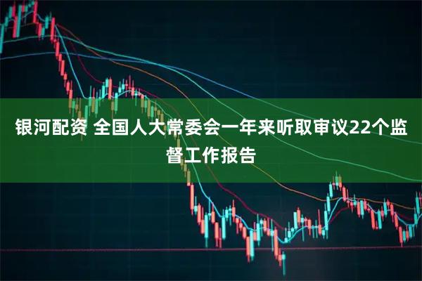 银河配资 全国人大常委会一年来听取审议22个监督工作报告