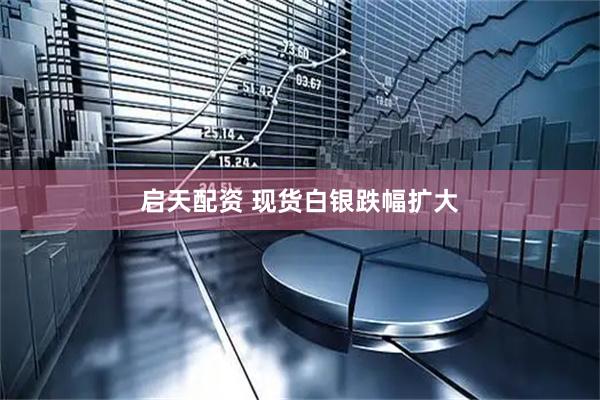 启天配资 现货白银跌幅扩大