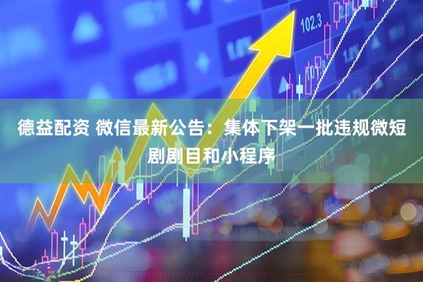 德益配资 微信最新公告：集体下架一批违规微短剧剧目和小程序