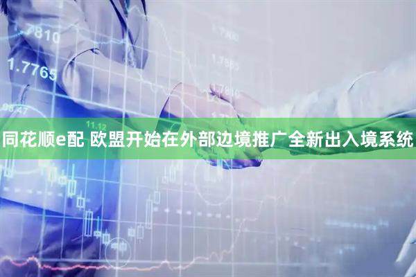 同花顺e配 欧盟开始在外部边境推广全新出入境系统