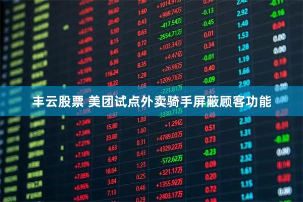 丰云股票 美团试点外卖骑手屏蔽顾客功能