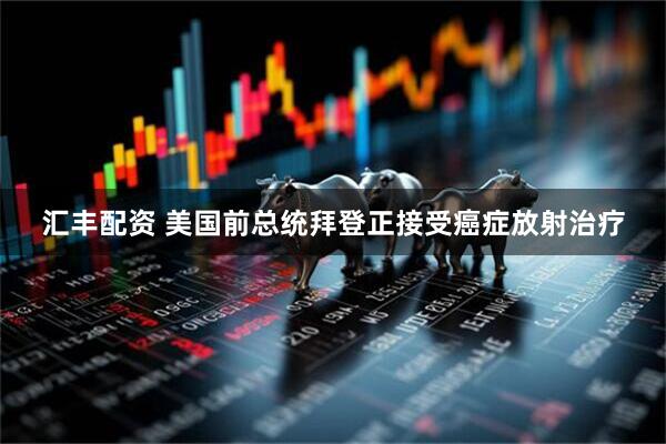 汇丰配资 美国前总统拜登正接受癌症放射治疗