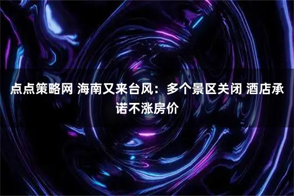 点点策略网 海南又来台风：多个景区关闭 酒店承诺不涨房价