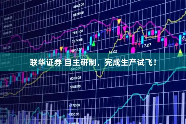 联华证券 自主研制，完成生产试飞！