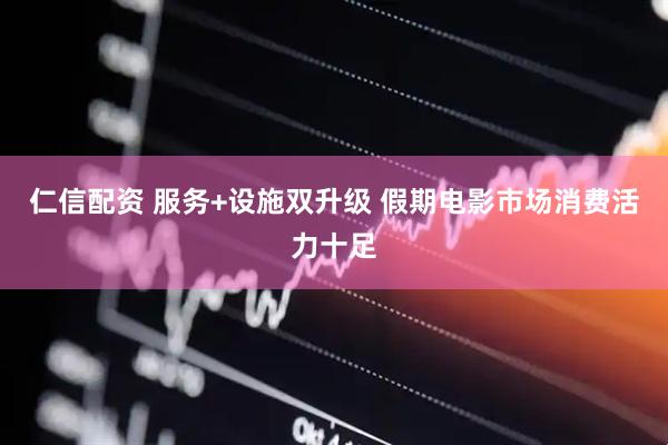 仁信配资 服务+设施双升级 假期电影市场消费活力十足