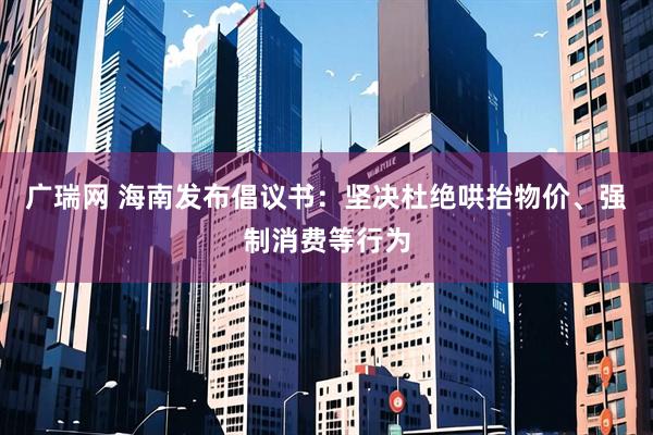 广瑞网 海南发布倡议书：坚决杜绝哄抬物价、强制消费等行为