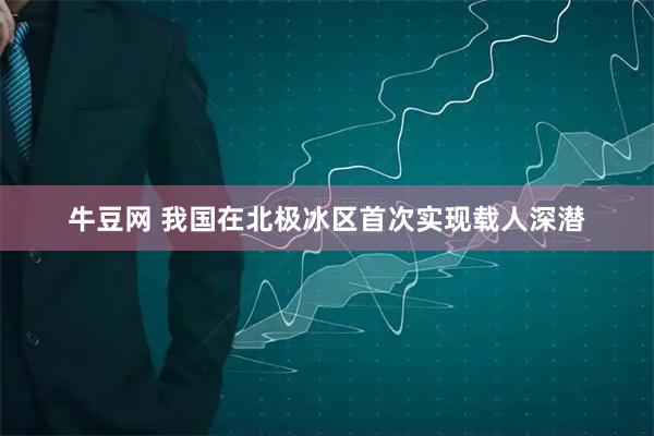 牛豆网 我国在北极冰区首次实现载人深潜