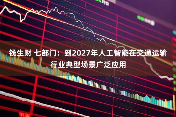 钱生财 七部门：到2027年人工智能在交通运输行业典型场景广泛应用